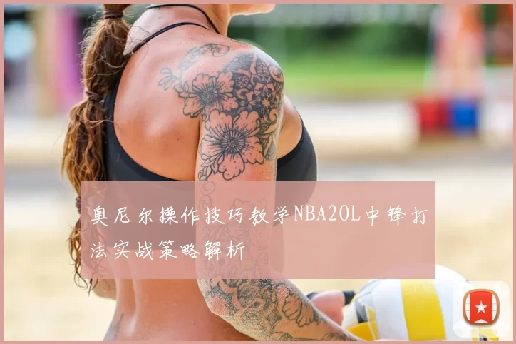 奥尼尔操作技巧教学NBA2OL中锋打法实战策略解析
