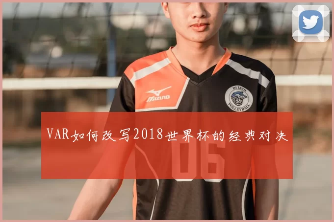 VAR如何改写2018世界杯的经典对决