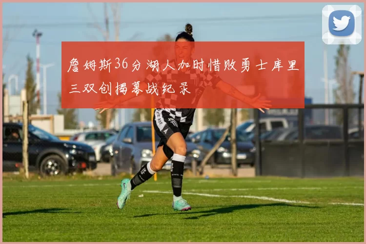 詹姆斯36分湖人加时惜败勇士库里三双创揭幕战纪录
