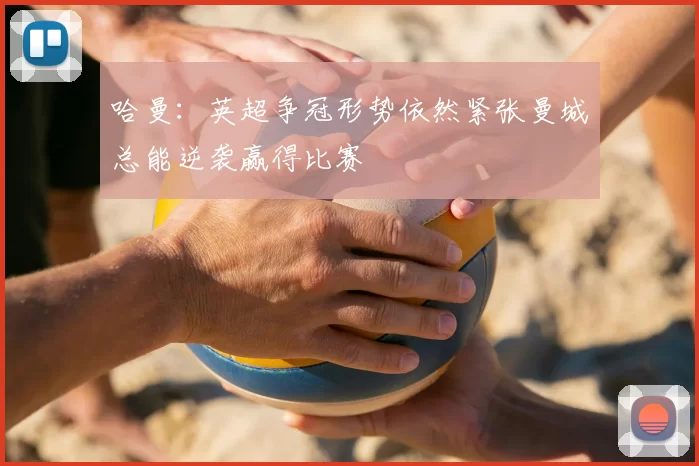 哈曼:英超争冠形势依然紧张曼城总能逆袭赢得比赛