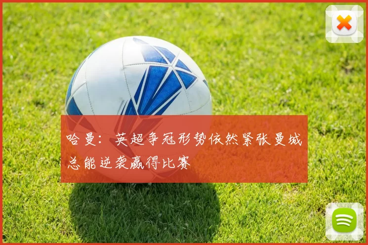 哈曼：英超争冠形势依然紧张曼城总能逆袭赢得比赛