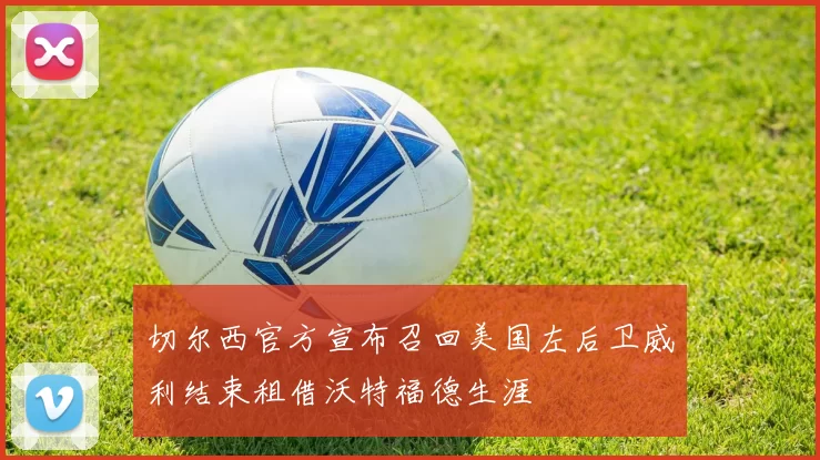 切尔西官方宣布召回美国左后卫威利结束租借沃特福德生涯