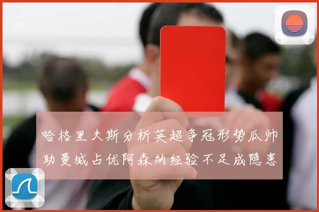 哈格里夫斯分析英超争冠形势瓜帅助曼城占优阿森纳经验不足成隐患