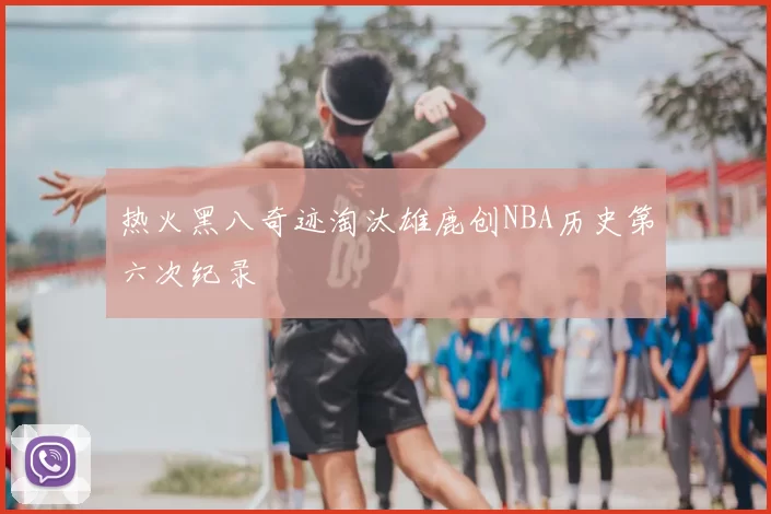热火黑八奇迹淘汰雄鹿创NBA历史第六次纪录