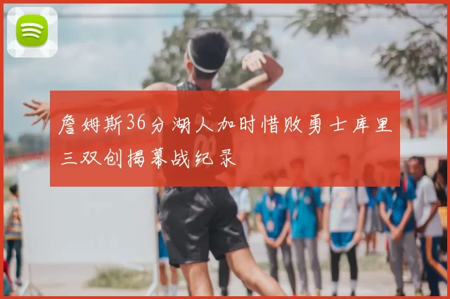 詹姆斯36分湖人加时惜败勇士库里三双创揭幕战纪录
