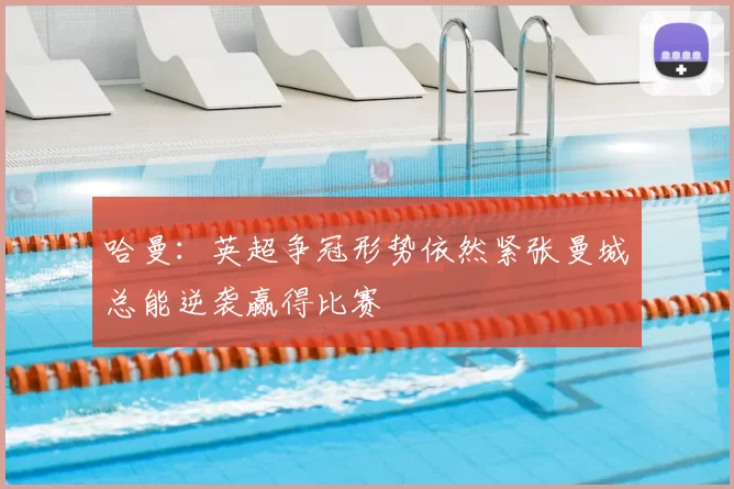 哈曼：英超争冠形势依然紧张曼城总能逆袭赢得比赛