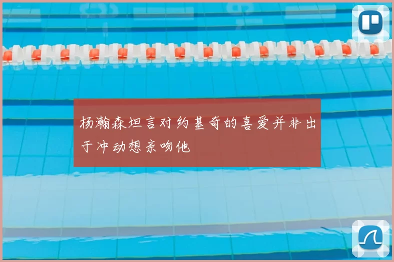 杨瀚森坦言对约基奇的喜爱并非出于冲动想亲吻他