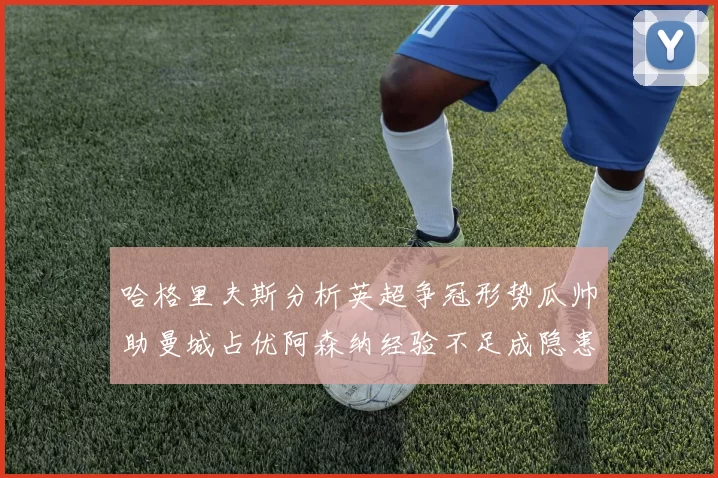 哈格里夫斯分析英超争冠形势瓜帅助曼城占优阿森纳经验不足成隐患