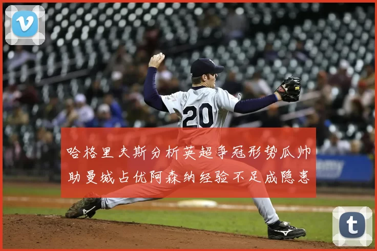 哈格里夫斯分析英超争冠形势瓜帅助曼城占优阿森纳经验不足成隐患