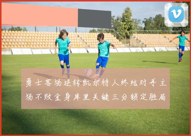 勇士客场逆转凯尔特人终结对手主场不败金身库里关键三分锁定胜局
