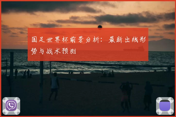 国足世界杯前景分析：最新出线形势与战术预测