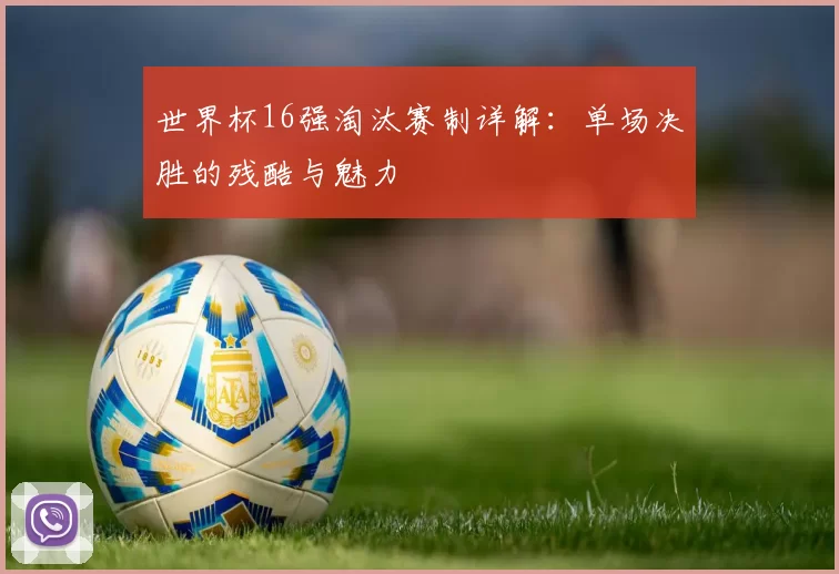 世界杯16强淘汰赛制详解：单场决胜的残酷与魅力
