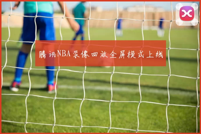 腾讯NBA录像回放全屏模式上线