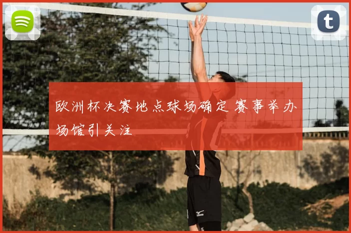 欧洲杯决赛地点球场确定 赛事举办场馆引关注