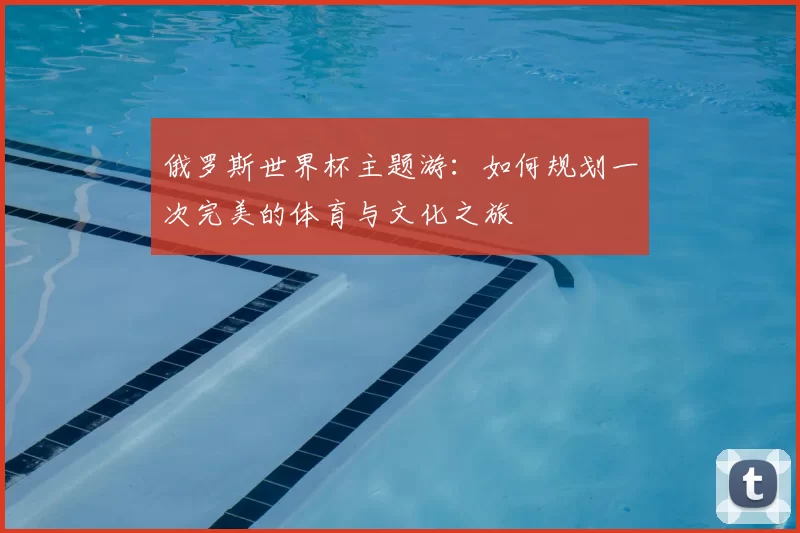 俄罗斯世界杯主题游：如何规划一次完美的体育与文化之旅