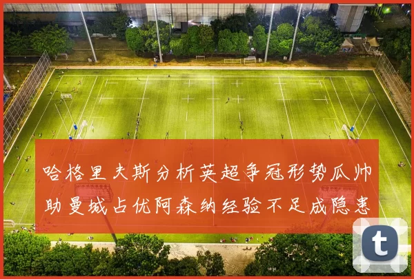 哈格里夫斯分析英超争冠形势瓜帅助曼城占优阿森纳经验不足成隐患