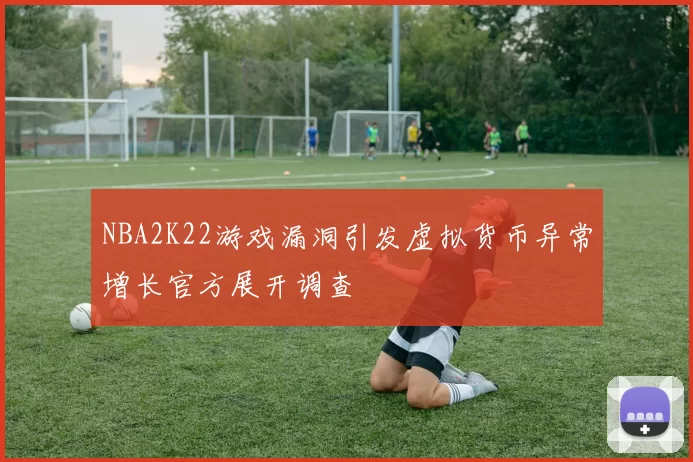 NBA2K22游戏漏洞引发虚拟货币异常增长官方展开调查
