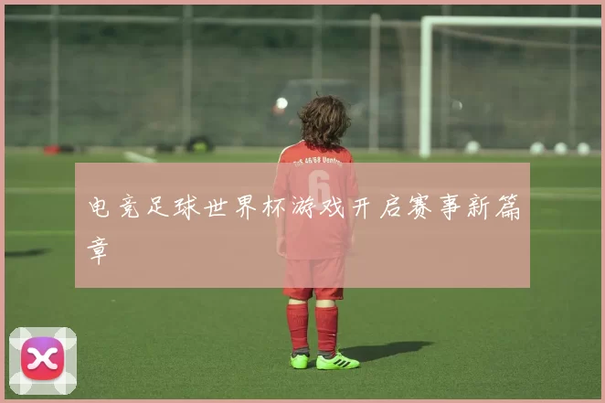 电竞足球世界杯游戏开启赛事新篇章