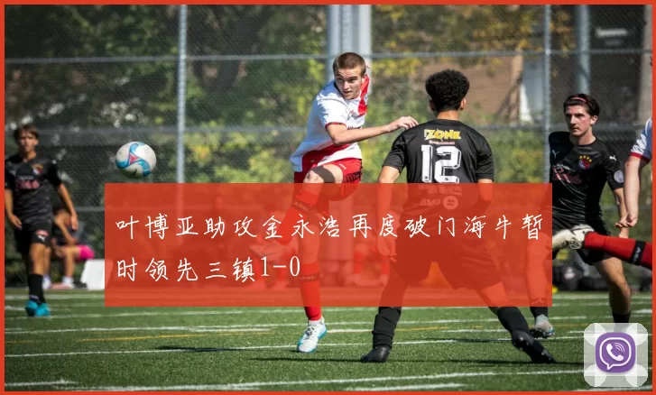 叶博亚助攻金永浩再度破门海牛暂时领先三镇1-0