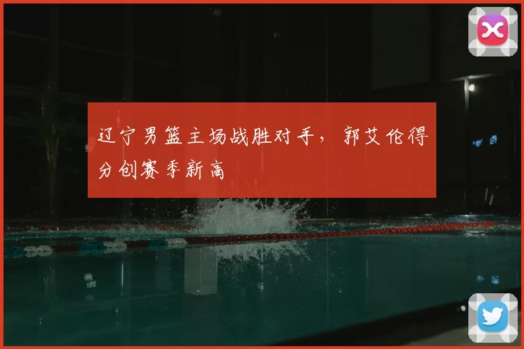 辽宁男篮主场战胜对手，郭艾伦得分创赛季新高