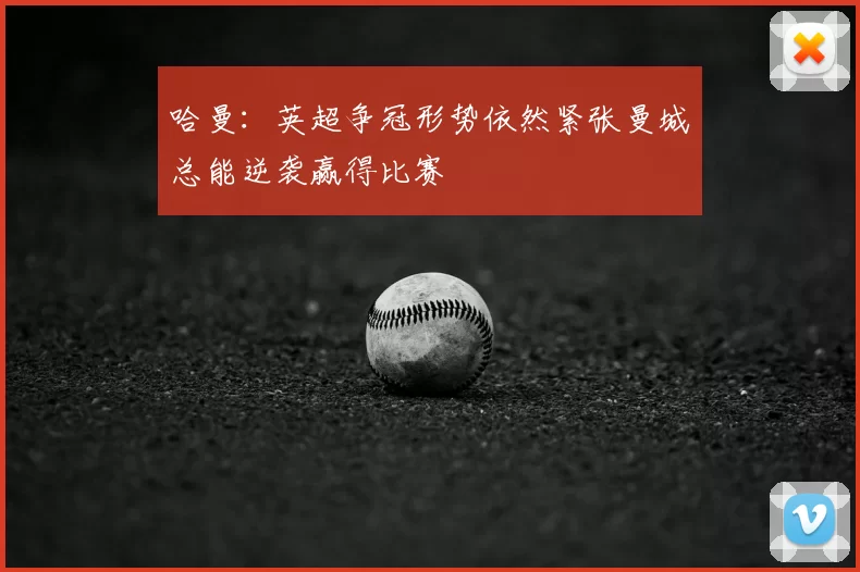 哈曼:英超争冠形势依然紧张曼城总能逆袭赢得比赛