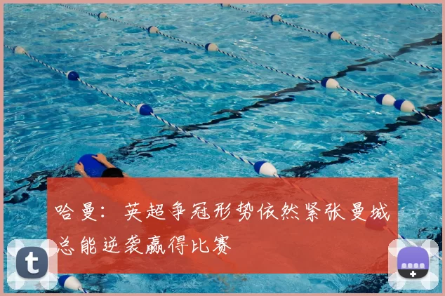 哈曼：英超争冠形势依然紧张曼城总能逆袭赢得比赛
