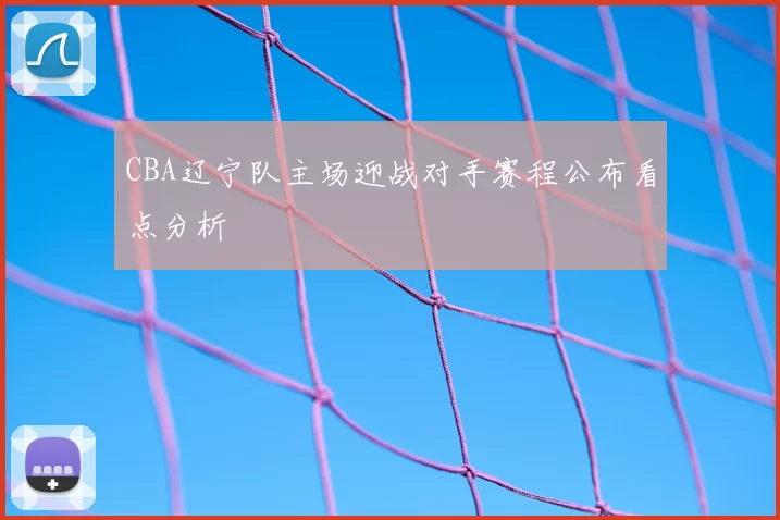 CBA辽宁队主场迎战对手赛程公布看点分析