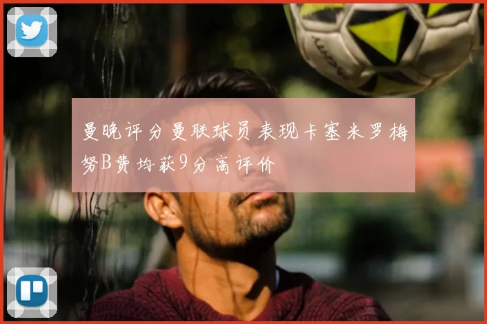 曼晚评分曼联球员表现卡塞米罗梅努B费均获9分高评价