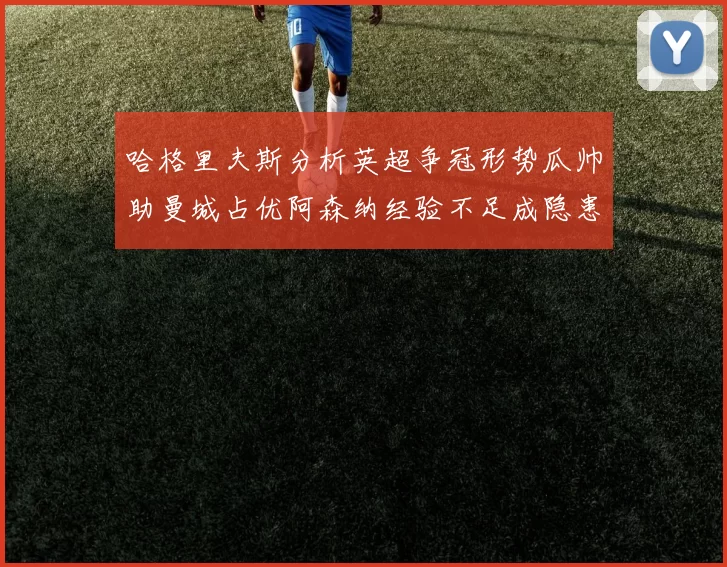 哈格里夫斯分析英超争冠形势瓜帅助曼城占优阿森纳经验不足成隐患