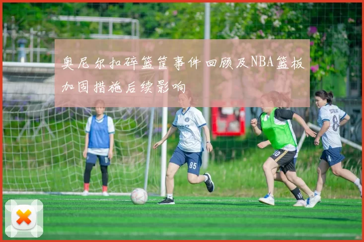 奥尼尔扣碎篮筐事件回顾及NBA篮板加固措施后续影响