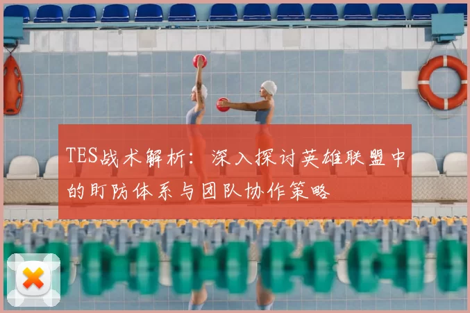TES战术解析：深入探讨英雄联盟中的盯防体系与团队协作策略