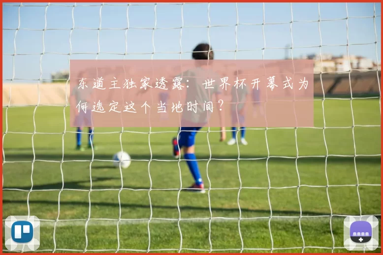 东道主独家透露:世界杯开幕式为何选定这个当地时间?