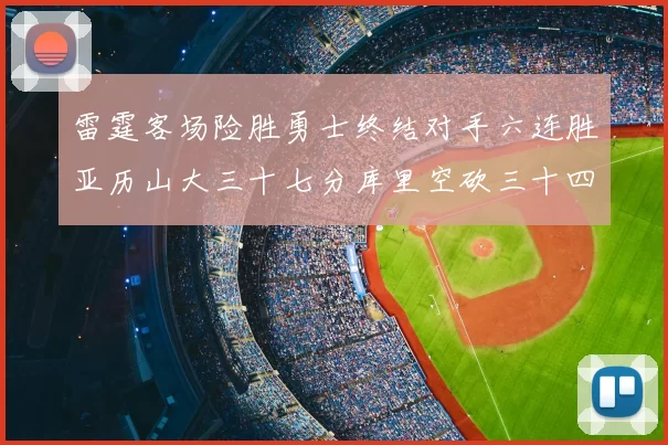 雷霆客场险胜勇士终结对手六连胜亚历山大三十七分库里空砍三十四分