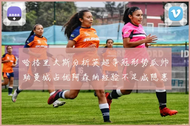 哈格里夫斯分析英超争冠形势瓜帅助曼城占优阿森纳经验不足成隐患