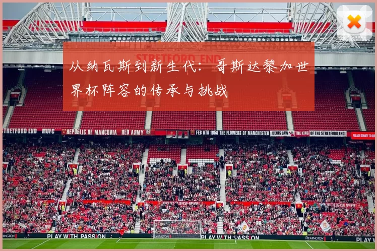从纳瓦斯到新生代：哥斯达黎加世界杯阵容的传承与挑战