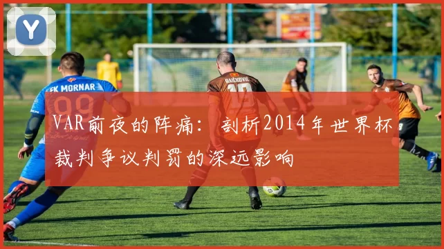 VAR前夜的阵痛：剖析2014年世界杯裁判争议判罚的深远影响