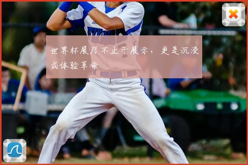世界杯展厅不止于展示,更是沉浸式体验革命