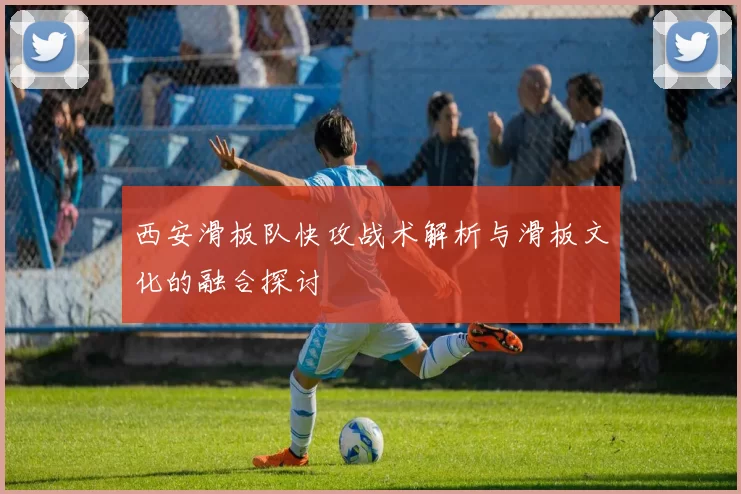 西安滑板队快攻战术解析与滑板文化的融合探讨