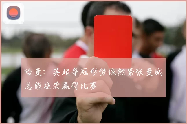 哈曼：英超争冠形势依然紧张曼城总能逆袭赢得比赛