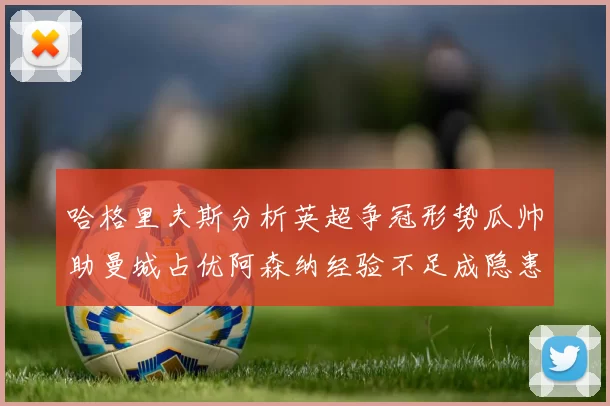 哈格里夫斯分析英超争冠形势瓜帅助曼城占优阿森纳经验不足成隐患