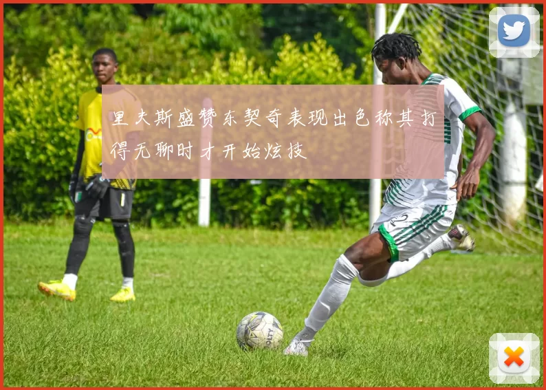 里夫斯盛赞东契奇表现出色称其打得无聊时才开始炫技