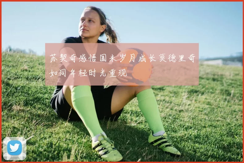 苏契奇感悟国米岁月成长莫德里奇如同年轻时光重现