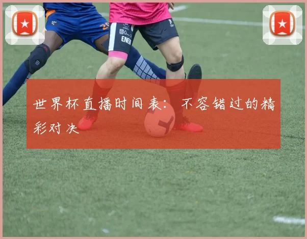 世界杯直播时间表：不容错过的精彩对决