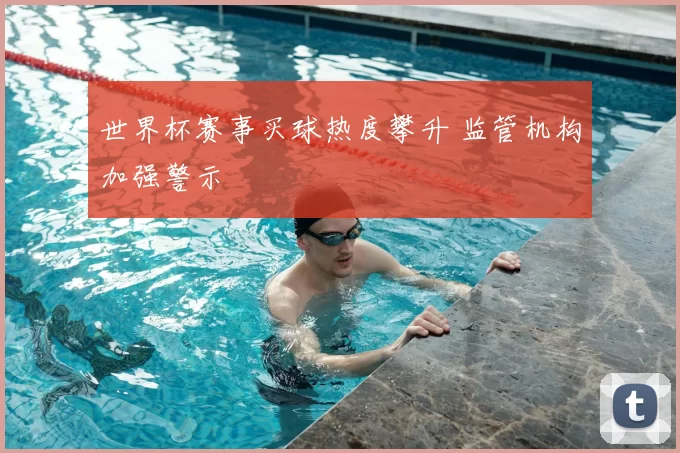世界杯赛事买球热度攀升 监管机构加强警示