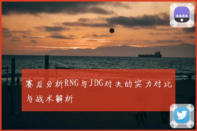 赛后分析RNG与JDG对决的实力对比与战术解析