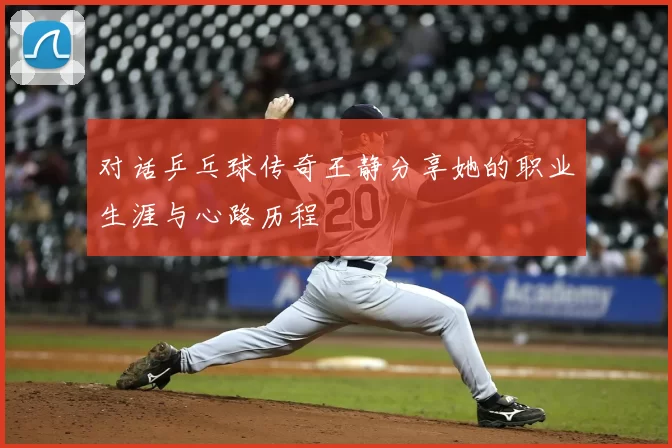 对话乒乓球传奇王静分享她的职业生涯与心路历程