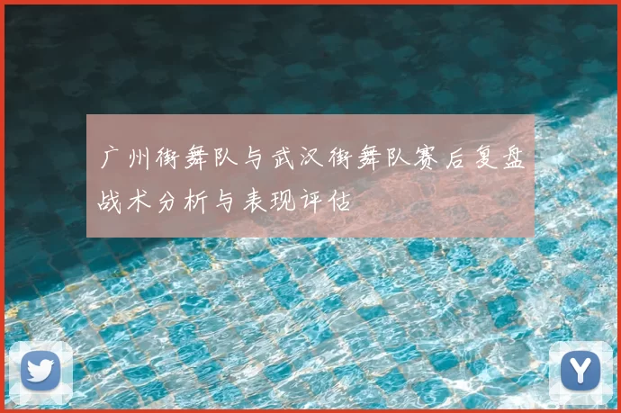 广州街舞队与武汉街舞队赛后复盘战术分析与表现评估