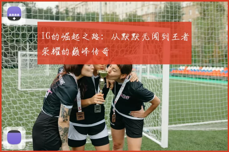 IG的崛起之路：从默默无闻到王者荣耀的巅峰传奇
