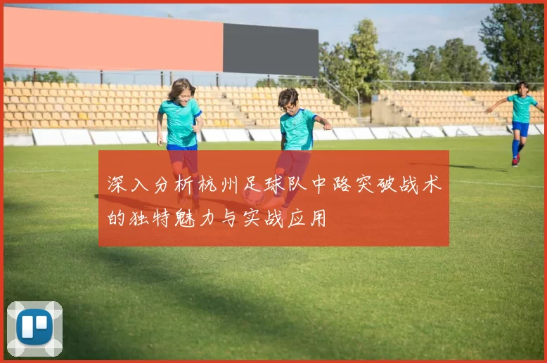 深入分析杭州足球队中路突破战术的独特魅力与实战应用