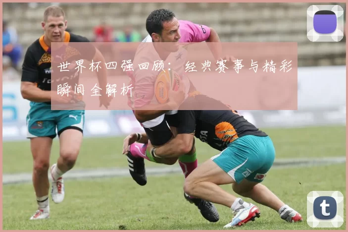 世界杯四强回顾：经典赛事与精彩瞬间全解析